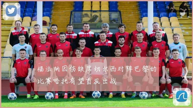 福法纳因伤缺席切尔西对阵巴黎的比赛哈托有望首发出战