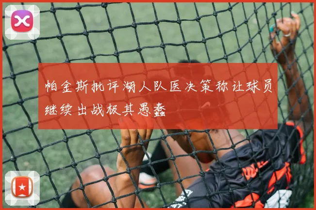 帕金斯批评湖人队医决策称让球员继续出战极其愚蠢