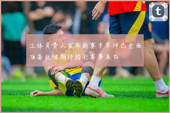 工体负责人宣布新赛季草坪已全面准备就绪期待精彩赛事来临