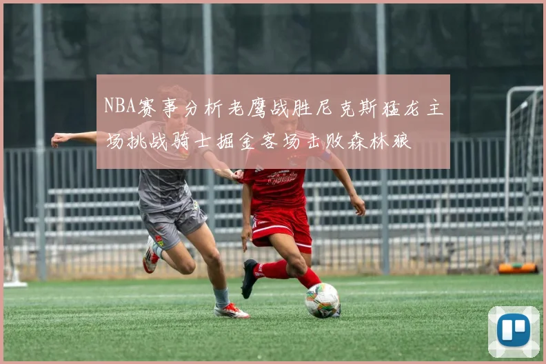 NBA赛事分析老鹰战胜尼克斯猛龙主场挑战骑士掘金客场击败森林狼