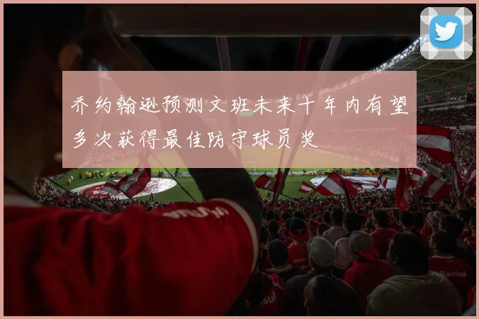 乔约翰逊预测文班未来十年内有望多次获得最佳防守球员奖