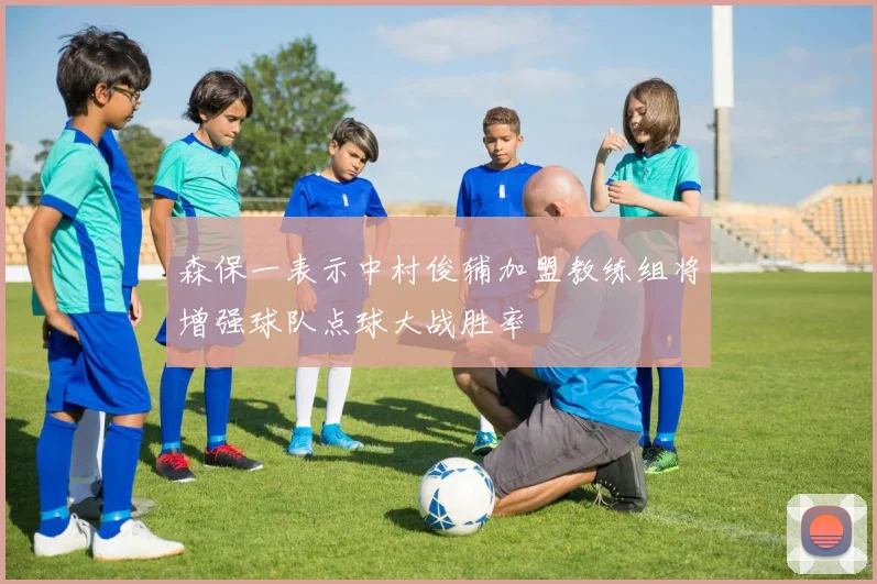 森保一表示中村俊辅加盟教练组将增强球队点球大战胜率