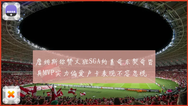 詹姆斯称赞文班SGA约基奇东契奇皆具MVP实力偏爱卢卡表现不容忽视