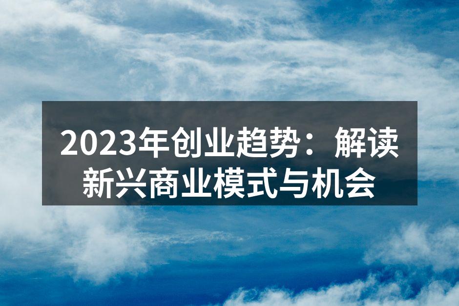 2023年创业趋势：解读新兴商业模式与机会