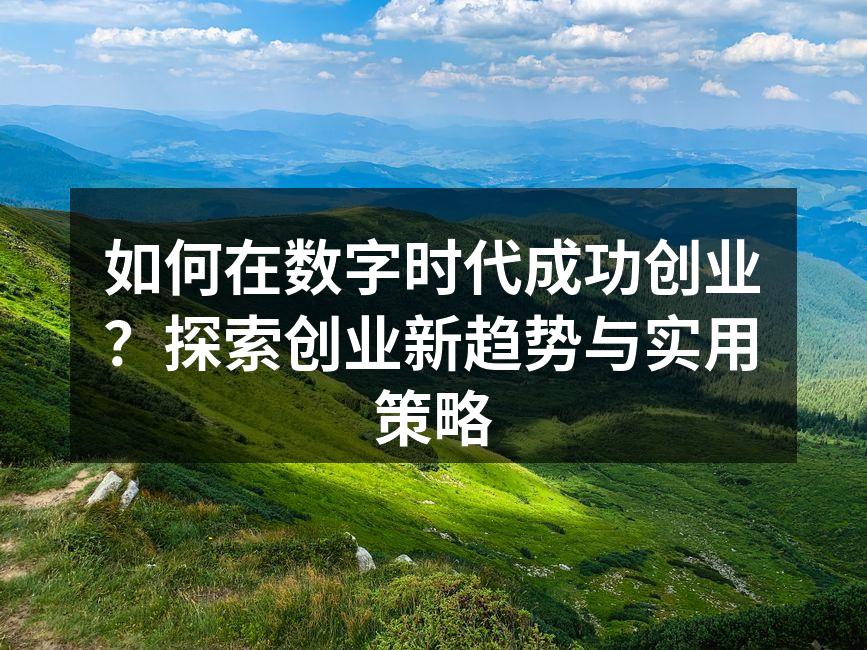 如何在数字时代成功创业？探索创业新趋势与实用策略